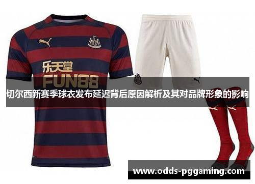 切尔西新赛季球衣发布延迟背后原因解析及其对品牌形象的影响 切尔西新赛季球衣发布延迟背后原因解析及其对品牌形象的影响
