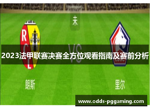 2023法甲联赛决赛全方位观看指南及赛前分析