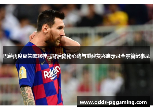 巴萨再度痛失欧联桂冠背后隐秘心路与重建复兴启示录全景篇纪事录