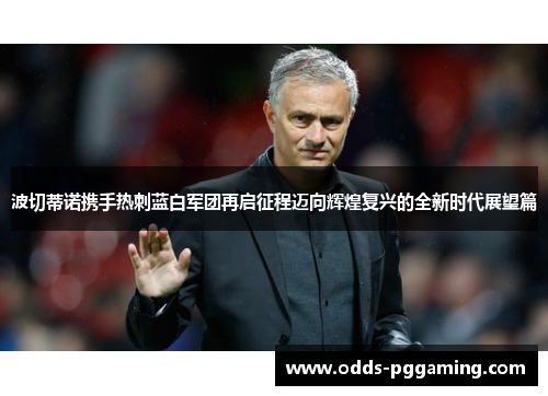 波切蒂诺携手热刺蓝白军团再启征程迈向辉煌复兴的全新时代展望篇 波切蒂诺携手热刺蓝白军团再启征程迈向辉煌复兴的全新时代展望篇