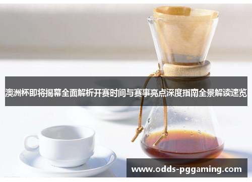 澳洲杯即将揭幕全面解析开赛时间与赛事亮点深度指南全景解读速览