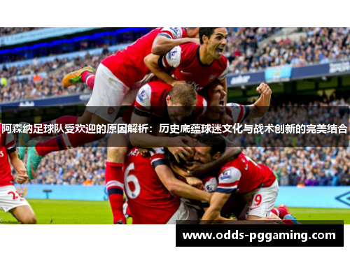 阿森纳足球队受欢迎的原因解析：历史底蕴球迷文化与战术创新的完美结合
