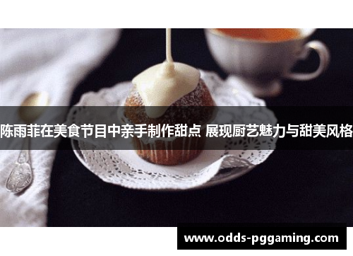 陈雨菲在美食节目中亲手制作甜点 展现厨艺魅力与甜美风格