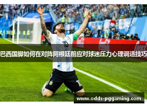 巴西国脚如何在对阵阿根廷前应对球迷压力心理调适技巧