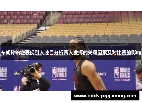布朗孙铭徽表现引人注目分析两人发挥的关键因素及对比赛的影响 布朗孙铭徽表现引人注目分析两人发挥的关键因素及对比赛的影响