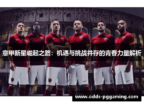 意甲新星崛起之路:机遇与挑战并存的青春力量解析 意甲新星崛起之路:机遇与挑战并存的青春力量解析
