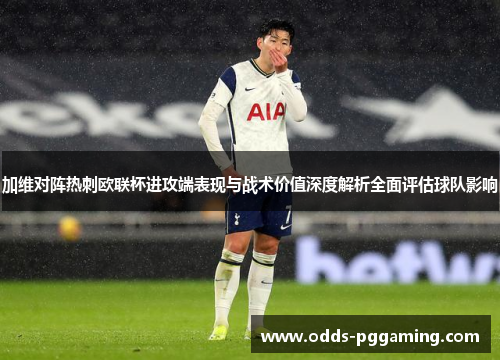 加维对阵热刺欧联杯进攻端表现与战术价值深度解析全面评估球队影响