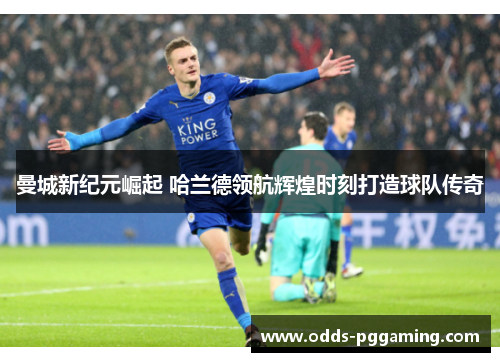 曼城新纪元崛起 哈兰德领航辉煌时刻打造球队传奇 曼城新纪元崛起 哈兰德领航辉煌时刻打造球队传奇