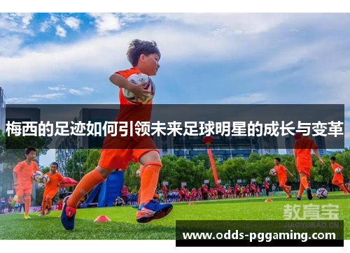 梅西的足迹如何引领未来足球明星的成长与变革