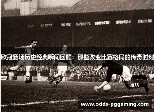 欧冠赛场历史经典瞬间回顾：那些改变比赛格局的传奇时刻