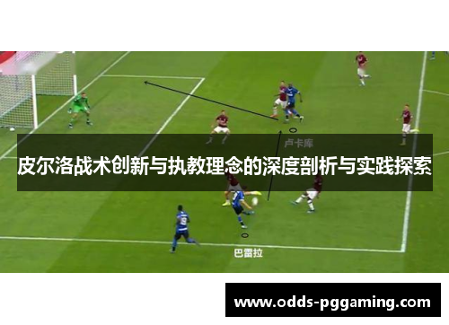 皮尔洛战术创新与执教理念的深度剖析与实践探索 皮尔洛战术创新与执教理念的深度剖析与实践探索