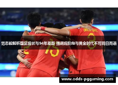 范志毅解析国足现状与94年差距 强调现阶段与黄金时代不可同日而语 范志毅解析国足现状与94年差距 强调现阶段与黄金时代不可同日而语